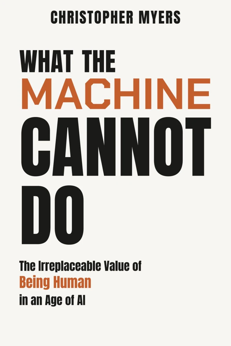 What the Machine Cannot Do: The Irreplaceable Value of Being Human in an Age of AI, by Christopher Myers